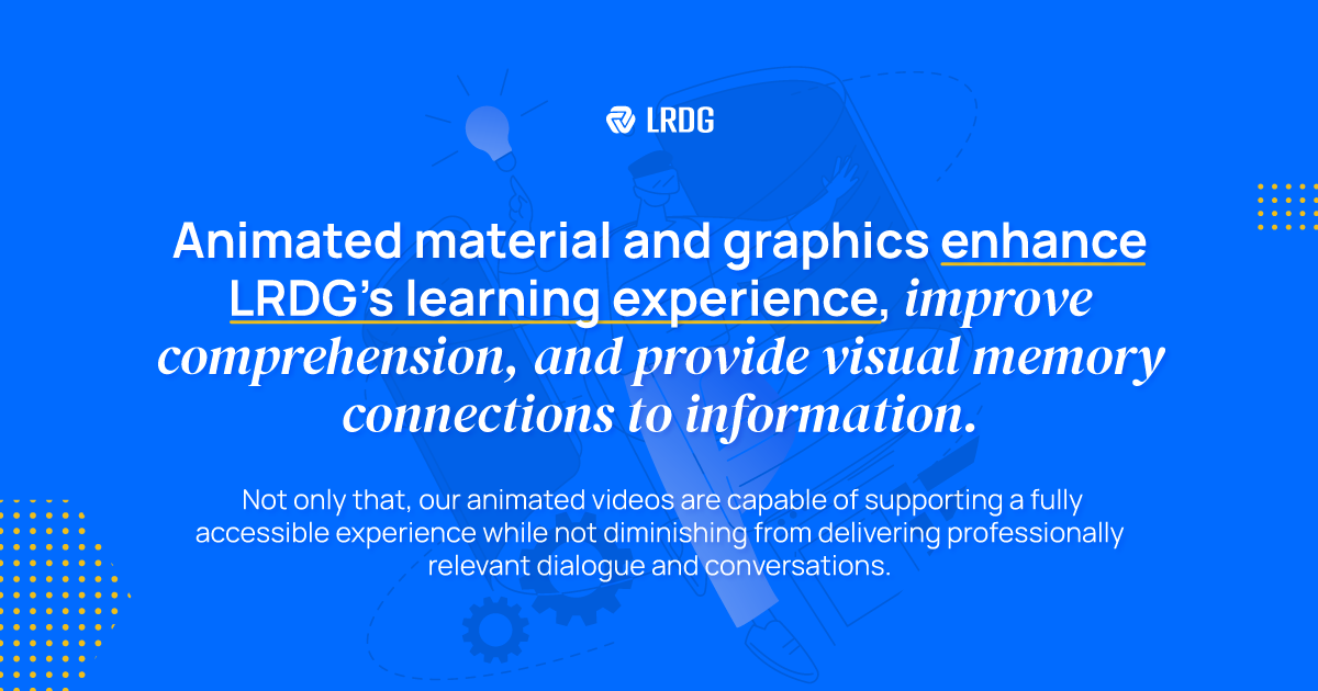 Animated material and graphics enhance LRDG's learning experience, improve comprehension, and provide visual memory connections to information.