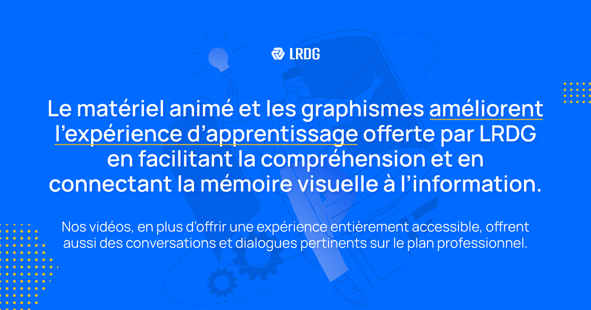 Le matériel animé et les graphiques améliorent l'expérience d'apprentissage offerte par le LRDG en facilitant la compréhension et en reliant la mémoire visuelle à l'information !