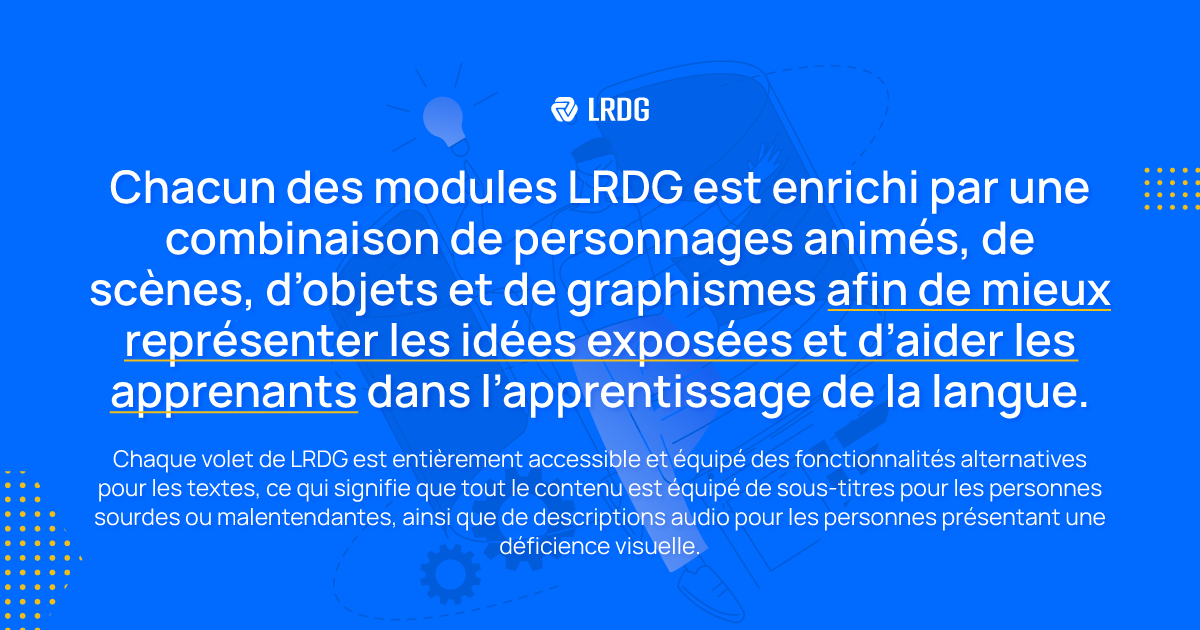 Chaque module de LRDG est enrichi de combinaisons de personnages animés, d'objets, de graphiques et de scènes pour aider les apprenants à mieux retenir l'information et à apprendre dans leur parcours linguistique.